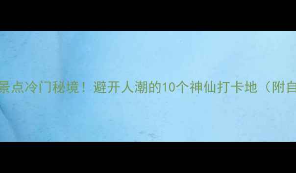 山东小众景点冷门秘境避开人潮的10个神仙打卡地附自驾攻略