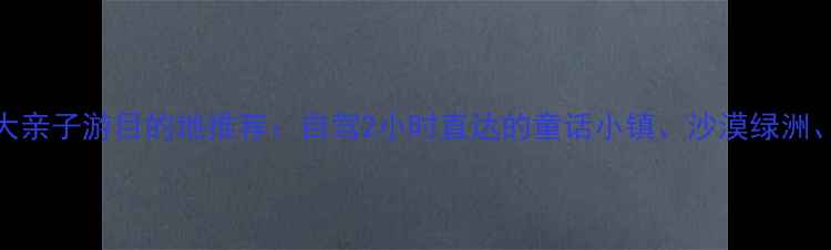 图片 山东德州周边10大亲子游目的地推荐：自驾2小时直达的童话小镇、沙漠绿洲、古村秘境全攻略