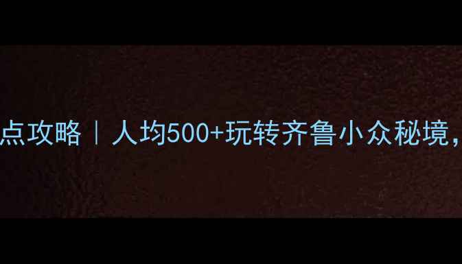 山东必去10大景点攻略人均500玩转齐鲁小众秘境附隐藏玩法