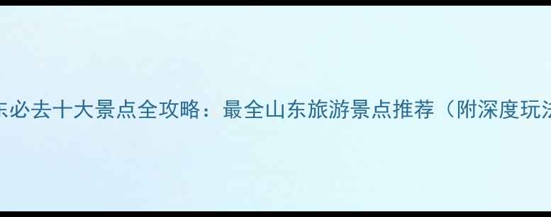 山东必去十大景点全攻略最全山东旅游景点推荐附深度玩法