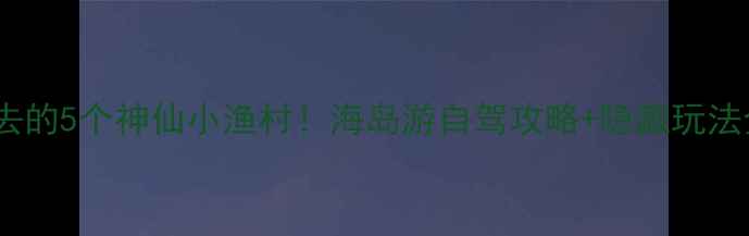 山东必去的5个神仙小渔村海岛游自驾攻略隐藏玩法全公开