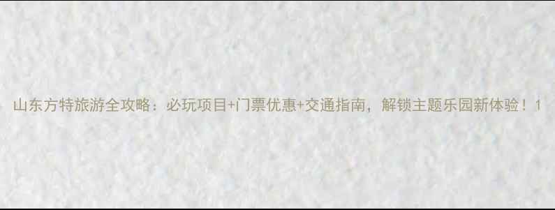 山东方特旅游全攻略必玩项目门票优惠交通指南解锁主题乐园新体验