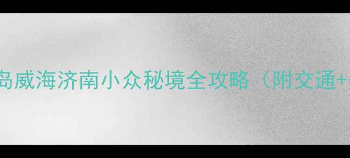 图片 山东旅游攻略青岛威海济南小众秘境全攻略（附交通+美食+避坑指南）