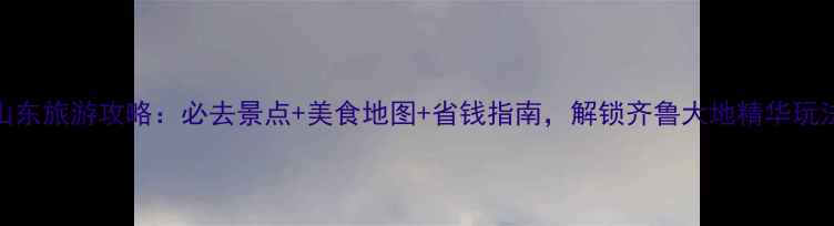 图片 山东旅游攻略：必去景点+美食地图+省钱指南，解锁齐鲁大地精华玩法