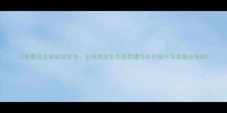 图片 山东景区总体规划发布：全域旅游生态圈构建与乡村振兴深度融合指南1