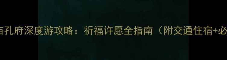 山东曲阜孔庙孔府深度游攻略祈福许愿全指南附交通住宿必打卡景点