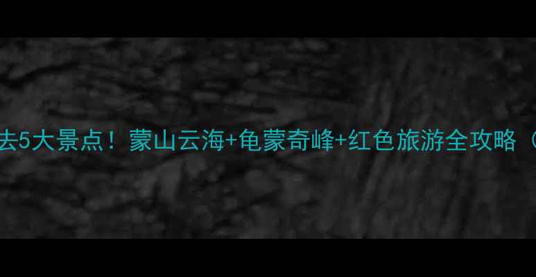 图片 山东沂蒙山必去5大景点！蒙山云海+龟蒙奇峰+红色旅游全攻略（附交通住宿）