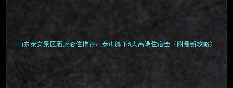 山东泰安景区酒店必住推荐泰山脚下5大高端住宿全附最新攻略