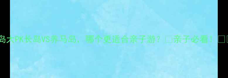 山东海岛大PK长岛VS养马岛哪个更适合亲子游亲子必看