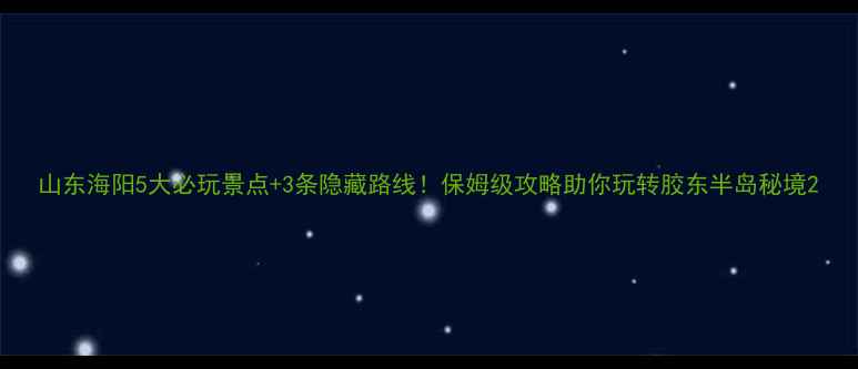 山东海阳5大必玩景点3条隐藏路线保姆级攻略助你玩转胶东半岛秘境