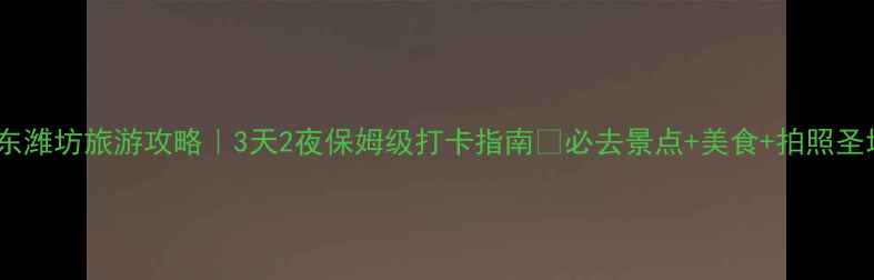 图片 山东潍坊旅游攻略｜3天2夜保姆级打卡指南🌟必去景点+美食+拍照圣地2