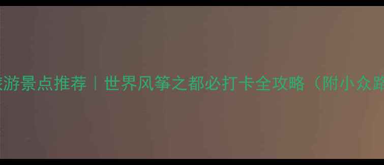 图片 山东潍坊旅游景点推荐｜世界风筝之都必打卡全攻略（附小众路线+美食）