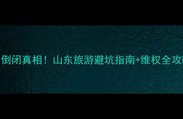山东龙冈旅游集团倒闭真相山东旅游避坑指南维权全攻略附最新政策