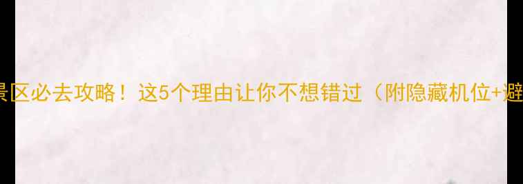 山沟沟风景区必去攻略这5个理由让你不想错过附隐藏机位避坑指南