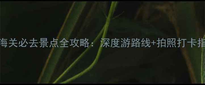 山海关必去景点全攻略深度游路线拍照打卡指南