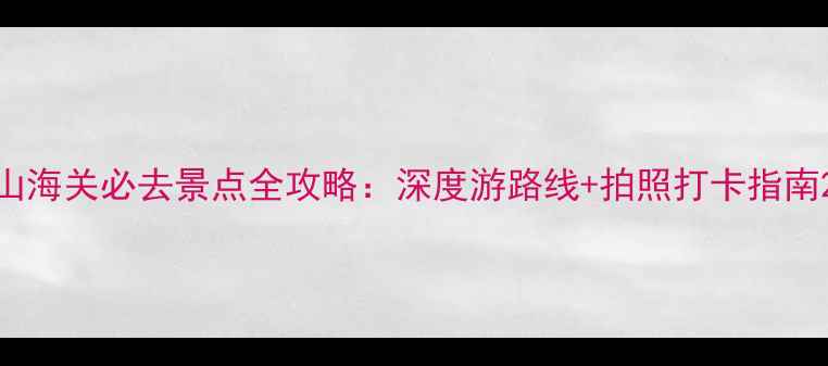 图片 山海关必去景点全攻略：深度游路线+拍照打卡指南2