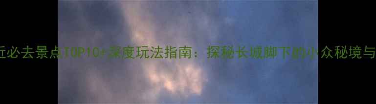 山海关附近必去景点TOP10深度玩法指南探秘长城脚下的小众秘境与历史人文