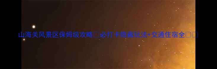 山海关风景区保姆级攻略必打卡隐藏玩法交通住宿全