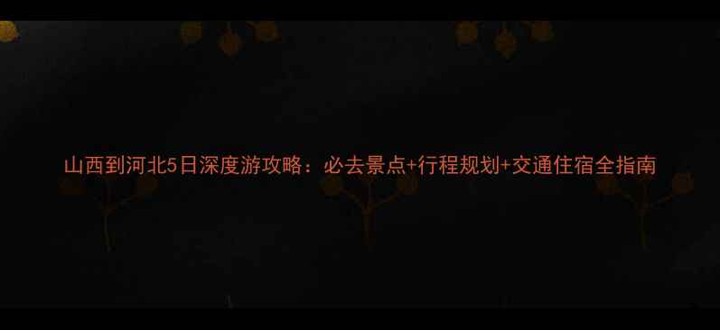 图片 山西到河北5日深度游攻略：必去景点+行程规划+交通住宿全指南