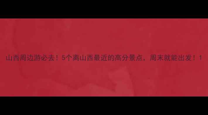 山西周边游必去5个离山西最近的高分景点周末就能出发