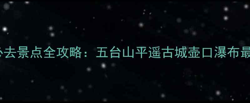 山西国庆黄金周必去景点全攻略五台山平遥古城壶口瀑布最新活动门票优惠