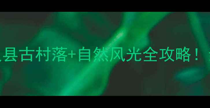 山西小众秘境广灵县古村落自然风光全攻略亲子游自驾避坑指南