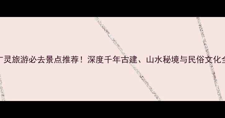 图片 山西广灵旅游必去景点推荐！深度千年古建、山水秘境与民俗文化全攻略