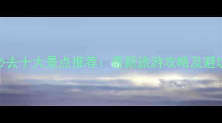 山西必去十大景点推荐最新旅游攻略及避坑指南