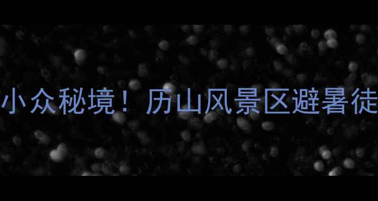 图片 山西必去小众秘境！历山风景区避暑徒步全攻略