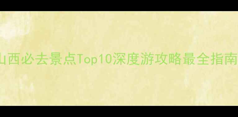 山西必去景点Top10深度游攻略最全指南