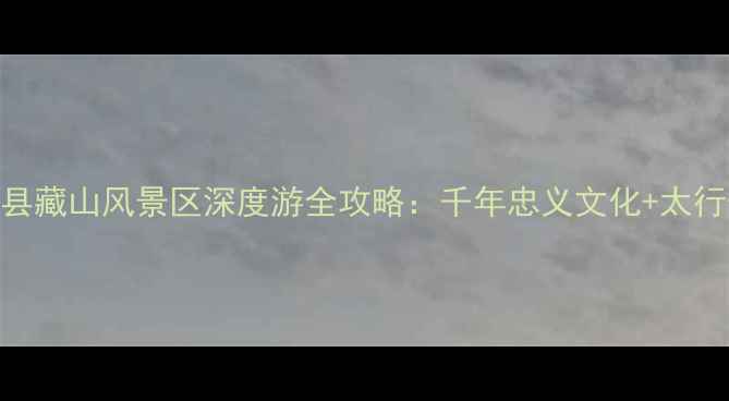 山西必去景点盂县藏山风景区深度游全攻略千年忠义文化太行奇观秘境探险