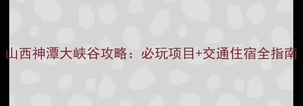 图片 山西神潭大峡谷攻略：必玩项目+交通住宿全指南