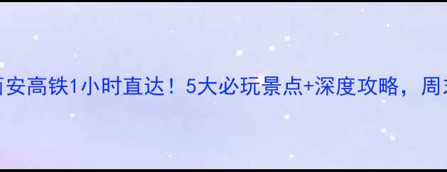 图片 山西离西安高铁1小时直达！5大必玩景点+深度攻略，周末游首选