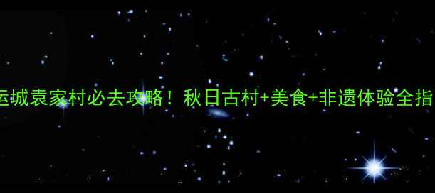 图片 山西运城袁家村必去攻略！秋日古村+美食+非遗体验全指南🍂2