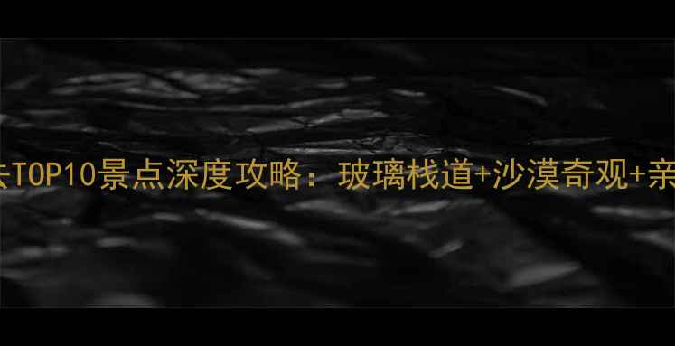 图片 山西靖边必去TOP10景点深度攻略：玻璃栈道+沙漠奇观+亲子游全指南1