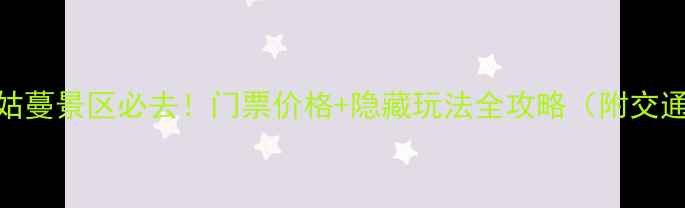 山西黄姑蔓景区必去门票价格隐藏玩法全攻略附交通住宿