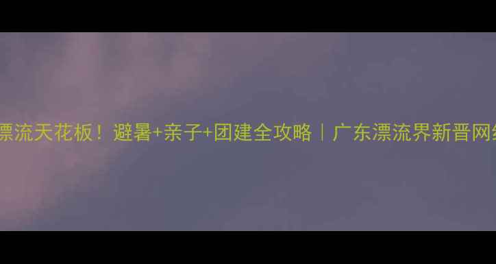 图片 岑洞峡谷漂流天花板！避暑+亲子+团建全攻略｜广东漂流界新晋网红打卡地1