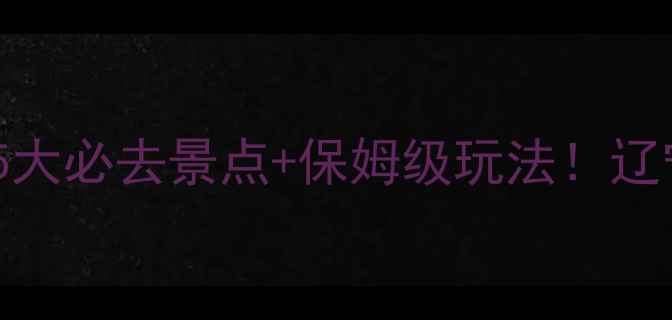 图片 岫岩旅游攻略｜5大必去景点+保姆级玩法！辽宁小众旅行地全1