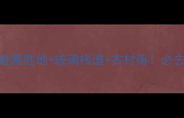 图片 岳西明堂山旅游攻略｜避暑胜地+玻璃栈道+古村落！必去理由和打卡攻略全公开