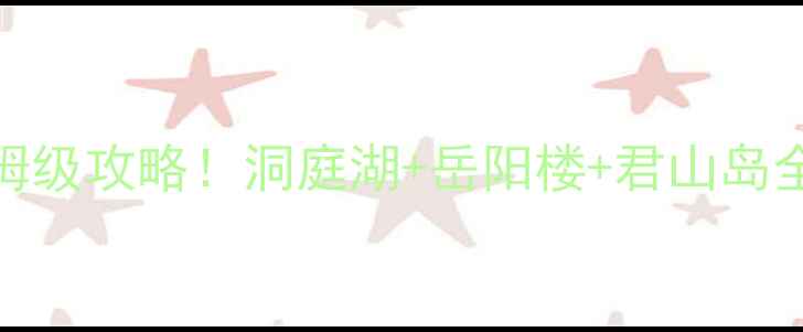 岳阳一日游必去3大景点保姆级攻略洞庭湖岳阳楼君山岛全攻略附交通美食门票