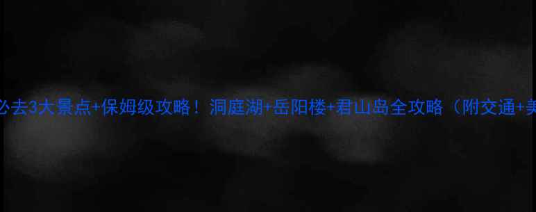 图片 岳阳一日游必去3大景点+保姆级攻略！洞庭湖+岳阳楼+君山岛全攻略（附交通+美食+门票）2