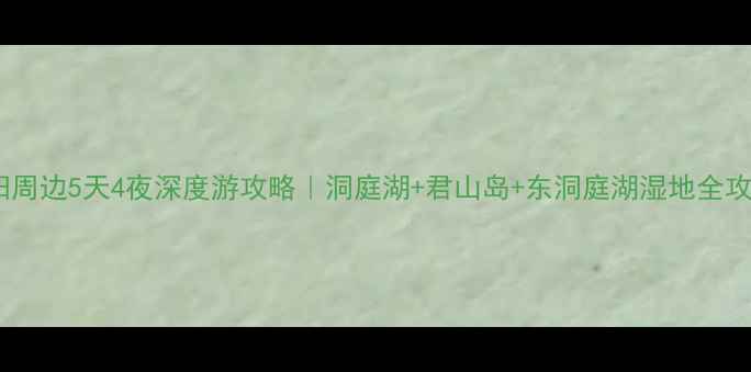 图片 岳阳周边5天4夜深度游攻略｜洞庭湖+君山岛+东洞庭湖湿地全攻略1