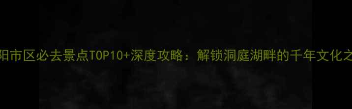 图片 岳阳市区必去景点TOP10+深度攻略：解锁洞庭湖畔的千年文化之旅