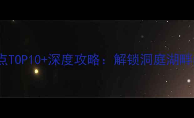 岳阳市区必去景点TOP10深度攻略解锁洞庭湖畔的千年文化之旅