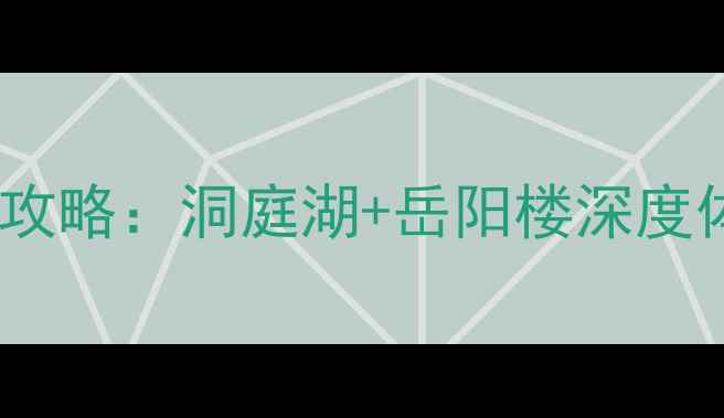 图片 岳阳必去十大景点全攻略：洞庭湖+岳阳楼深度体验+亲子自驾游路线