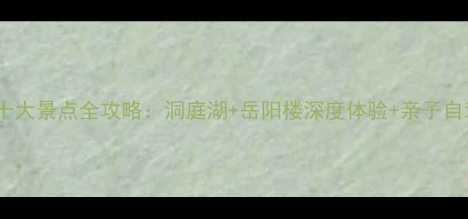 图片 岳阳必去十大景点全攻略：洞庭湖+岳阳楼深度体验+亲子自驾游路线1