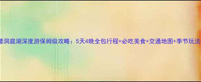 岳阳楼洞庭湖深度游保姆级攻略5天4晚全包行程必吃美食交通地图季节玩法指南