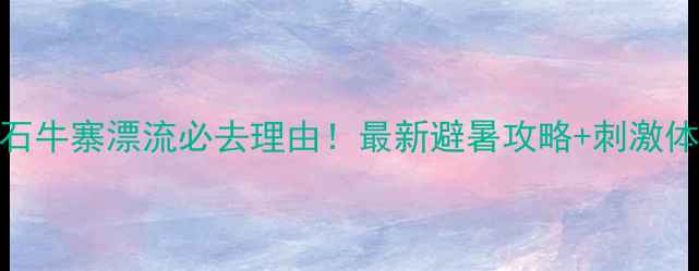 图片 岳阳石牛寨漂流必去理由！最新避暑攻略+刺激体验全