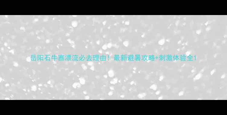 岳阳石牛寨漂流必去理由最新避暑攻略刺激体验全