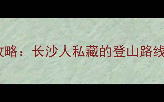 岳麓山必去打卡攻略长沙人私藏的登山路线隐藏美食地图全